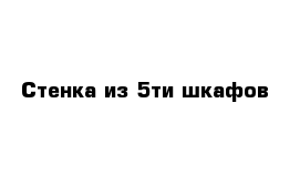 Стенка из 5ти шкафов